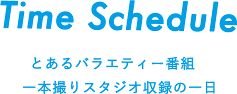 Time Schedule とあるバラエティー番組　一本撮りスタジオ収録の一日