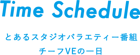 Time Shedule とあるスタジオバラエティー番組チーフVEの一日